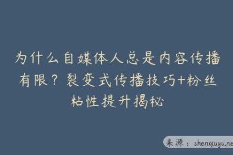 为什么自媒体人总是内容传播有限？裂变式传播技巧+粉丝粘性提升揭秘