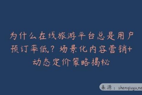 为什么在线旅游平台总是用户预订率低？场景化内容营销+动态定价策略揭秘
