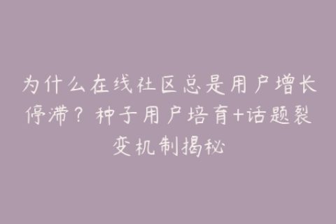 为什么在线社区总是用户增长停滞？种子用户培育+话题裂变机制揭秘
