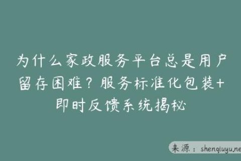 为什么家政服务平台总是用户留存困难？服务标准化包装+即时反馈系统揭秘