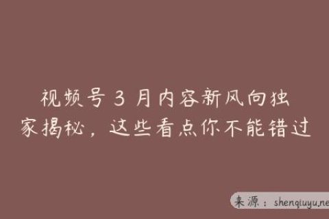 视频号 3 月内容新风向独家揭秘，这些看点你不能错过