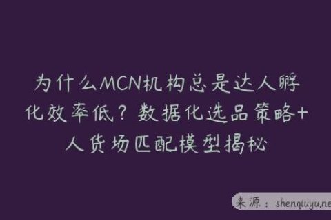 为什么MCN机构总是达人孵化效率低？数据化选品策略+人货场匹配模型揭秘