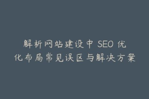 解析网站建设中 SEO 优化布局常见误区与解决方案