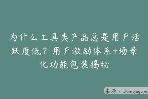 为什么工具类产品总是用户活跃度低？用户激励体系+场景化功能包装揭秘