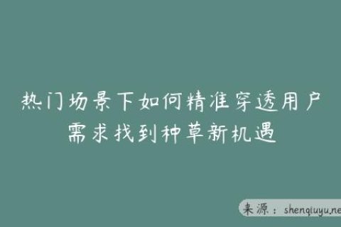 热门场景下如何精准穿透用户需求找到种草新机遇
