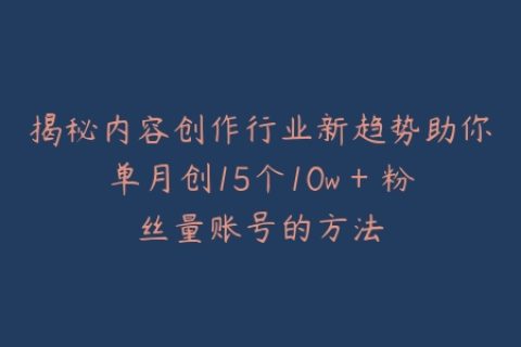 揭秘内容创作行业新趋势助你单月创15个10w + 粉丝量账号的方法