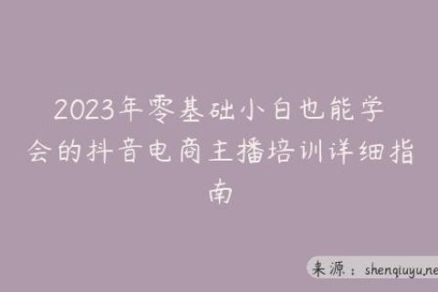 2023年零基础小白也能学会的抖音电商主播培训详细指南