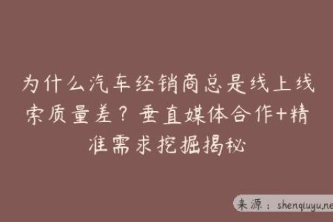 为什么汽车经销商总是线上线索质量差？垂直媒体合作+精准需求挖掘揭秘