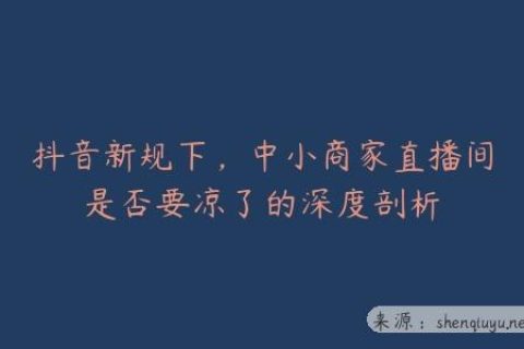 抖音新规下，中小商家直播间是否要凉了的深度剖析