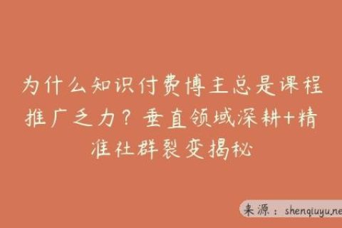 为什么知识付费博主总是课程推广乏力？垂直领域深耕+精准社群裂变揭秘