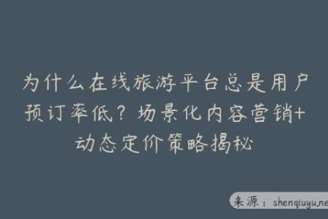 为什么在线旅游平台总是用户预订率低？场景化内容营销+动态定价策略揭秘