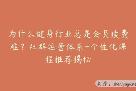 为什么健身行业总是会员续费难？社群运营体系+个性化课程推荐揭秘