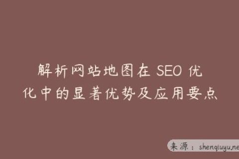 解析网站地图在 SEO 优化中的显著优势及应用要点
