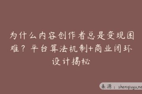 为什么内容创作者总是变现困难？平台算法机制+商业闭环设计揭秘