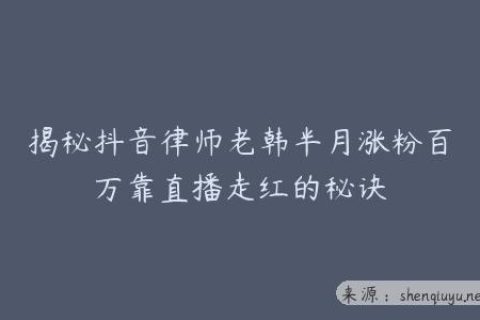 揭秘抖音律师老韩半月涨粉百万靠直播走红的秘诀
