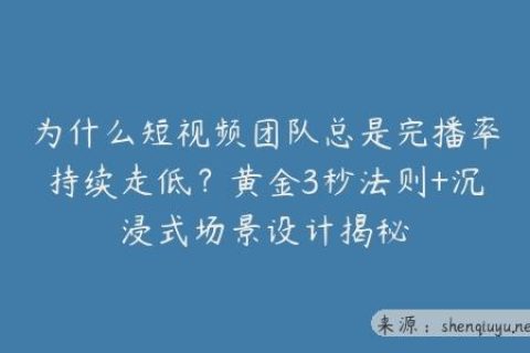 为什么短视频团队总是完播率持续走低？黄金3秒法则+沉浸式场景设计揭秘