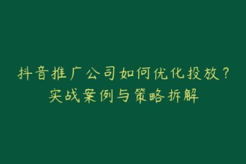 抖音推广公司如何优化投放？实战案例与策略拆解