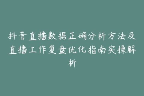 抖音直播数据正确分析方法及直播工作复盘优化指南实操解析