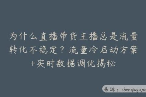 为什么直播带货主播总是流量转化不稳定？流量冷启动方案+实时数据调优揭秘