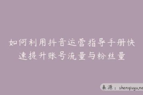 如何利用抖音运营指导手册快速提升账号流量与粉丝量
