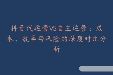 抖音代运营VS自主运营：成本、效率与风险的深度对比分析