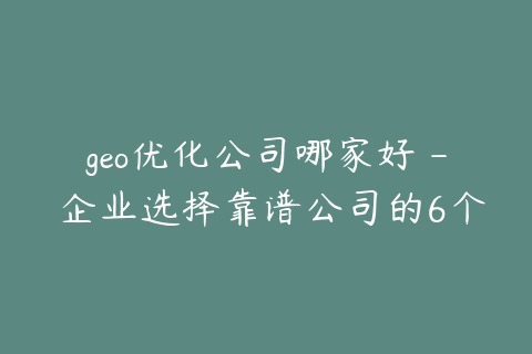 geo优化公司哪家好 - 企业选择靠谱公司的6个标准