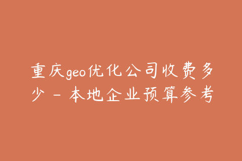 重庆geo优化公司收费多少 - 本地企业预算参考