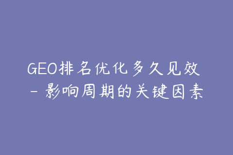 GEO排名优化多久见效 - 影响周期的关键因素