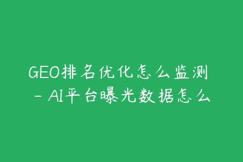 GEO排名优化怎么监测 - AI平台曝光数据怎么看