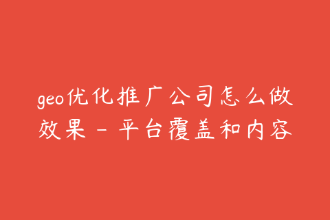 geo优化推广公司怎么做效果 - 平台覆盖和内容权威很关键