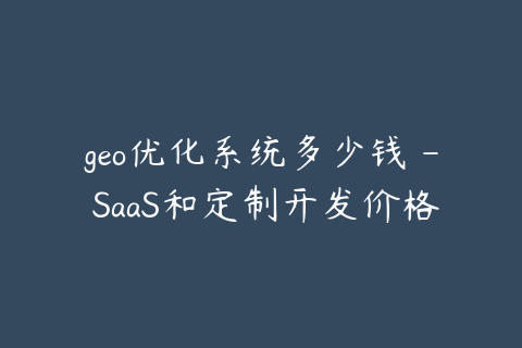 geo优化系统多少钱 - SaaS和定制开发价格区别