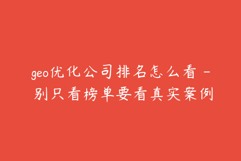 geo优化公司排名怎么看 - 别只看榜单要看真实案例