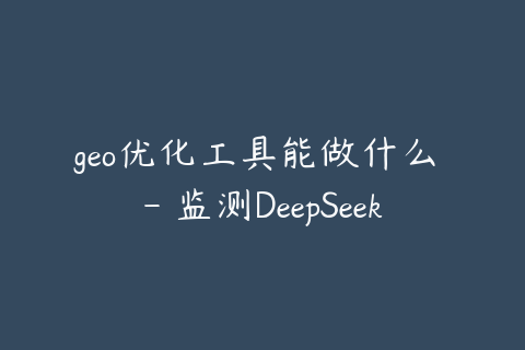 geo优化工具能做什么 - 监测DeepSeek豆包文心一言