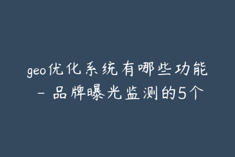 geo优化系统有哪些功能 - 品牌曝光监测的5个模块