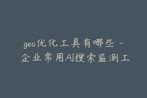 geo优化工具有哪些 - 企业常用AI搜索监测工具