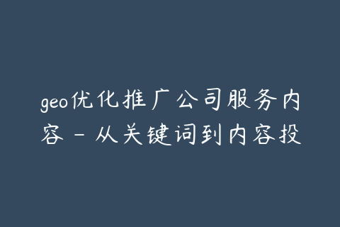 geo优化推广公司服务内容 - 从关键词到内容投放