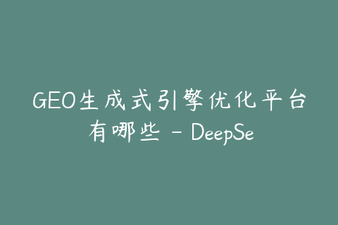 GEO生成式引擎优化平台有哪些 - DeepSeek豆包文心一言布局