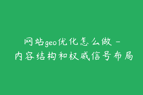 网站geo优化怎么做 - 内容结构和权威信号布局