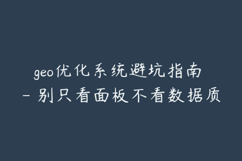 geo优化系统避坑指南 - 别只看面板不看数据质量