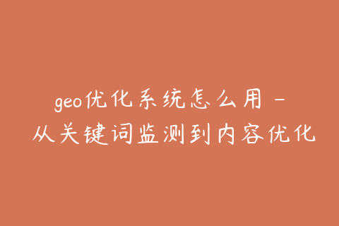 geo优化系统怎么用 - 从关键词监测到内容优化