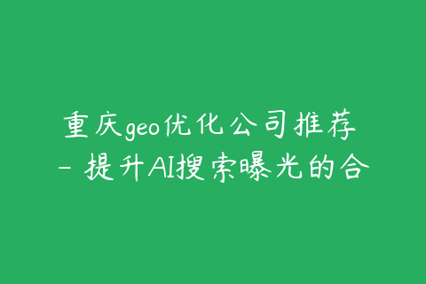 重庆geo优化公司推荐 - 提升AI搜索曝光的合作方式
