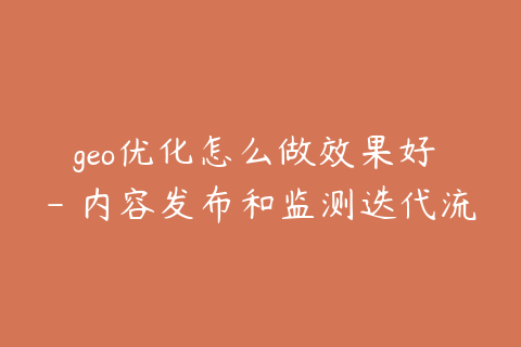 geo优化怎么做效果好 - 内容发布和监测迭代流程