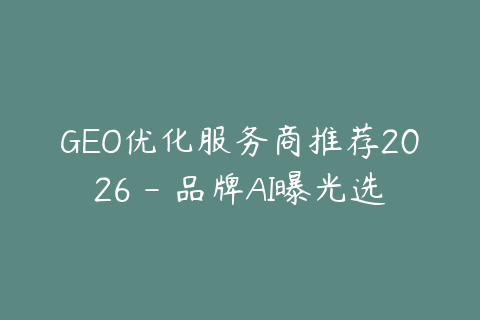 GEO优化服务商推荐2026 - 品牌AI曝光选型指南