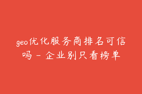 geo优化服务商排名可信吗 - 企业别只看榜单