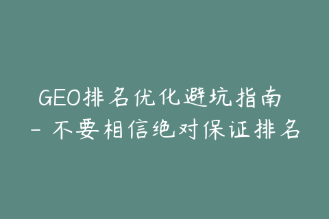 GEO排名优化避坑指南 - 不要相信绝对保证排名