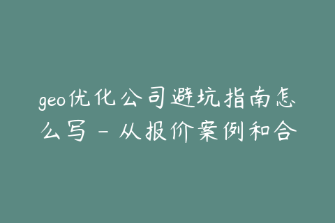 geo优化公司避坑指南怎么写 - 从报价案例和合同入手