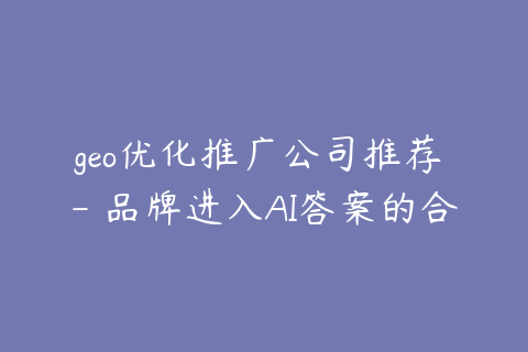 geo优化推广公司推荐 - 品牌进入AI答案的合作方式