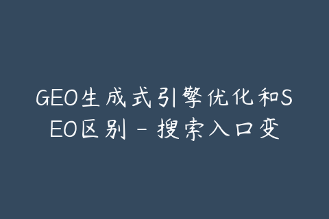 GEO生成式引擎优化和SEO区别 - 搜索入口变化在哪里
