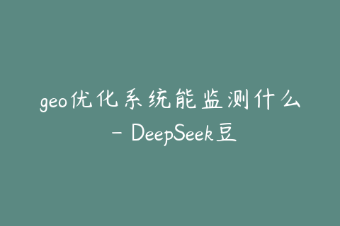 geo优化系统能监测什么 - DeepSeek豆包文心一言覆盖