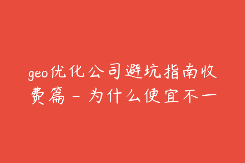 geo优化公司避坑指南收费篇 - 为什么便宜不一定划算